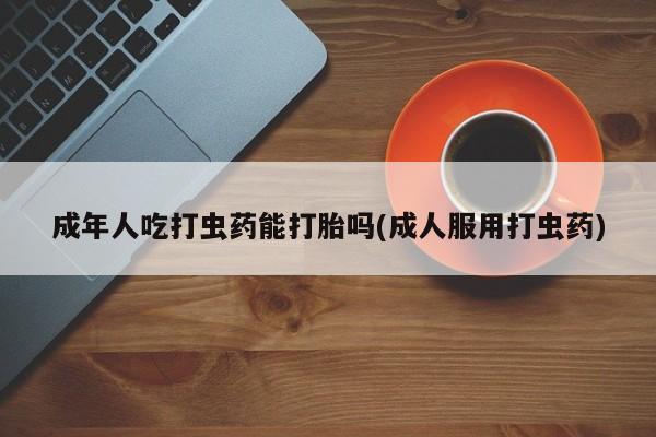 意外怀孕不想要打胎药微信购买成年人吃打虫药能打胎吗(成人服用打虫药)