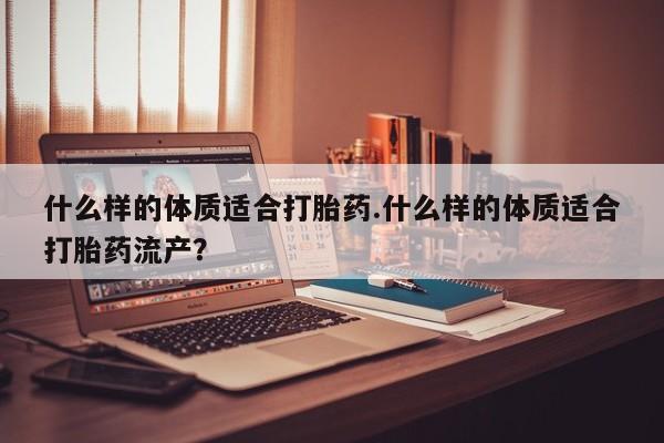意外怀孕不想要打胎药微信购买什么样的体质适合打胎药.什么样的体质适合打胎药流产？