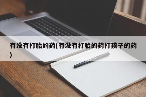 意外怀孕不想要打胎药微信购买有没有打胎的药(有没有打胎的药打孩子的药)