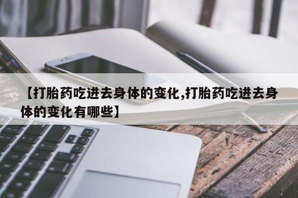 意外怀孕不想要打胎药微信购买【打胎药吃进去身体的变化,打胎药吃进去身体的变化有哪些】