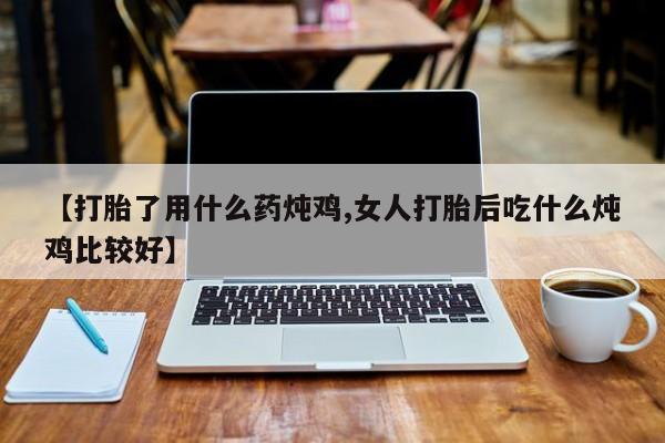 意外怀孕不想要打胎药微信购买【打胎了用什么药炖鸡,女人打胎后吃什么炖鸡比较好】