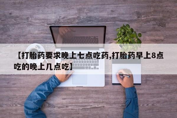 意外怀孕不想要打胎药微信购买【打胎药要求晚上七点吃药,打胎药早上8点吃的晚上几点吃】