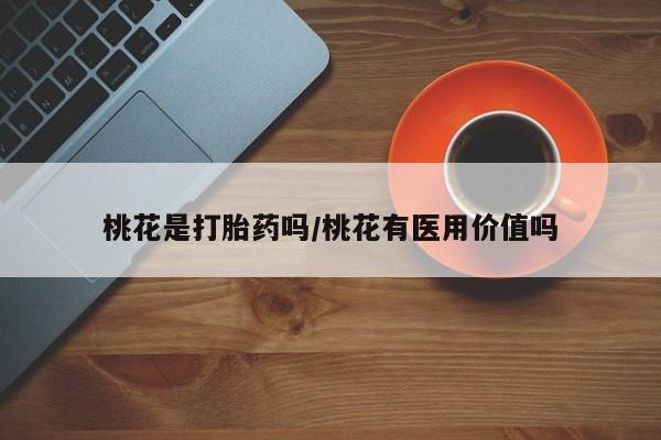 意外怀孕不想要打胎药微信购买桃花是打胎药吗/桃花有医用价值吗
