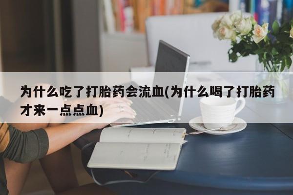 意外怀孕不想要打胎药微信购买为什么吃了打胎药会流血(为什么喝了打胎药才来一点点血)