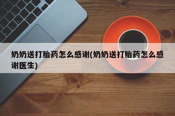 意外怀孕不想要打胎药微信购买奶奶送打胎药怎么感谢(奶奶送打胎药怎么感谢医生)