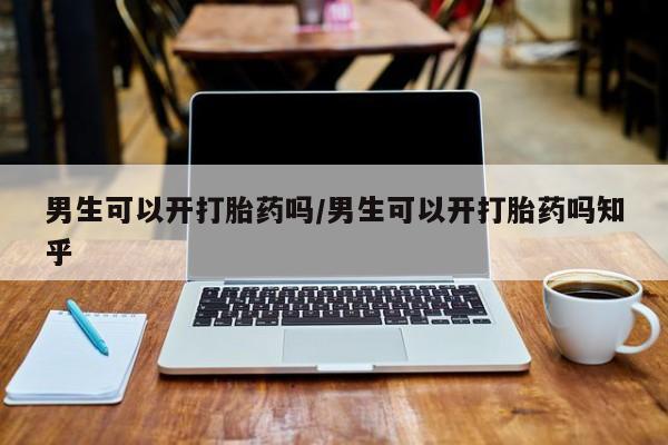 意外怀孕不想要打胎药微信购买男生可以开打胎药吗/男生可以开打胎药吗知乎