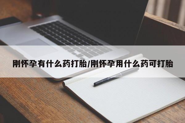 意外怀孕不想要打胎药微信购买刚怀孕有什么药打胎/刚怀孕用什么药可打胎