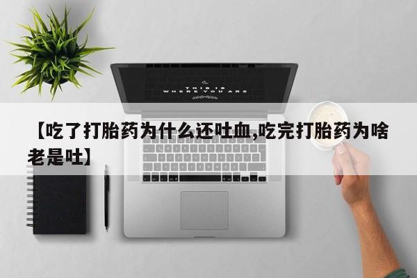 意外怀孕不想要打胎药微信购买【吃了打胎药为什么还吐血,吃完打胎药为啥老是吐】