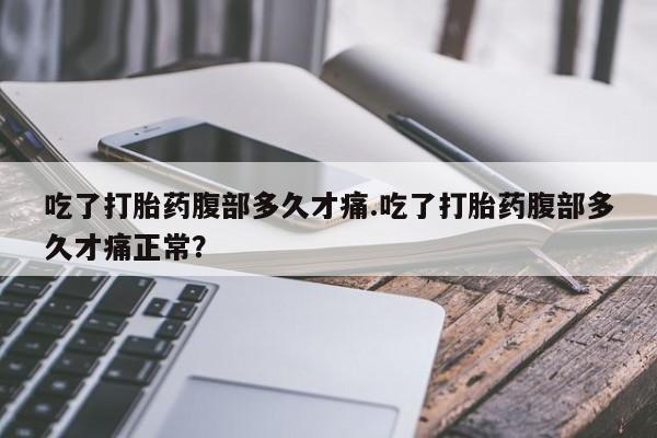 意外怀孕不想要打胎药微信购买吃了打胎药腹部多久才痛.吃了打胎药腹部多久才痛正常？