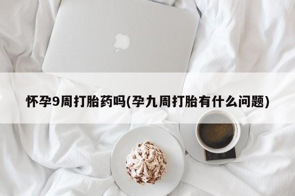 意外怀孕不想要打胎药微信购买怀孕9周打胎药吗(孕九周打胎有什么问题)