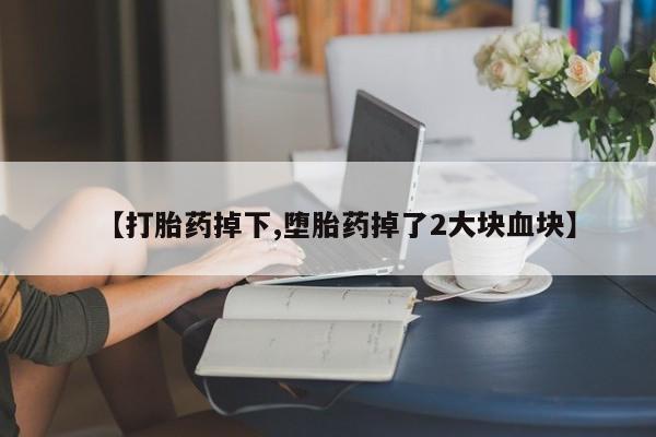 意外怀孕不想要打胎药微信购买【打胎药掉下,堕胎药掉了2大块血块】