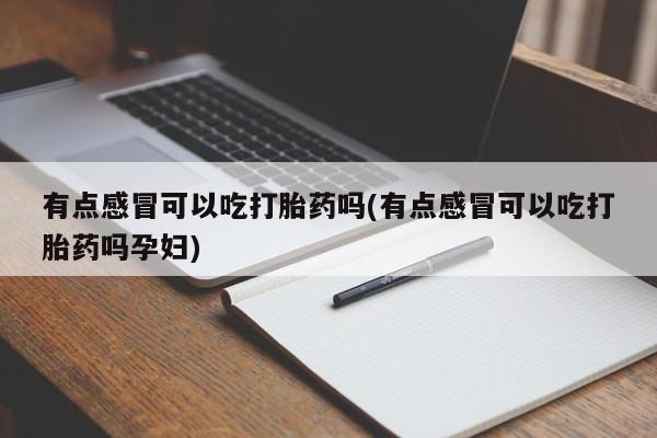 意外怀孕不想要打胎药微信购买有点感冒可以吃打胎药吗(有点感冒可以吃打胎药吗孕妇)