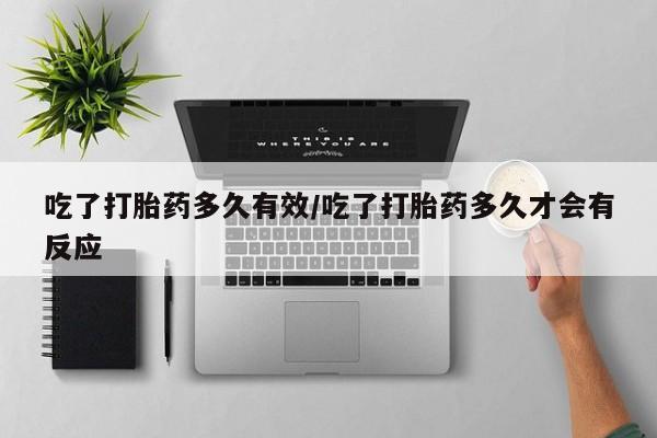 意外怀孕不想要打胎药微信购买吃了打胎药多久有效/吃了打胎药多久才会有反应