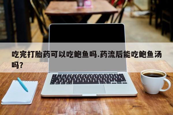 意外怀孕不想要打胎药微信购买吃完打胎药可以吃鲍鱼吗.药流后能吃鲍鱼汤吗？