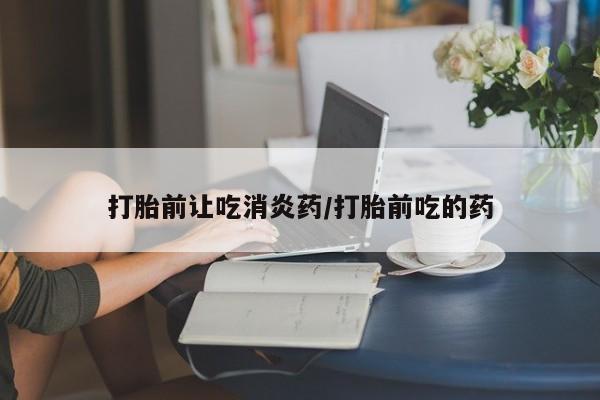 意外怀孕不想要打胎药微信购买打胎前让吃消炎药/打胎前吃的药
