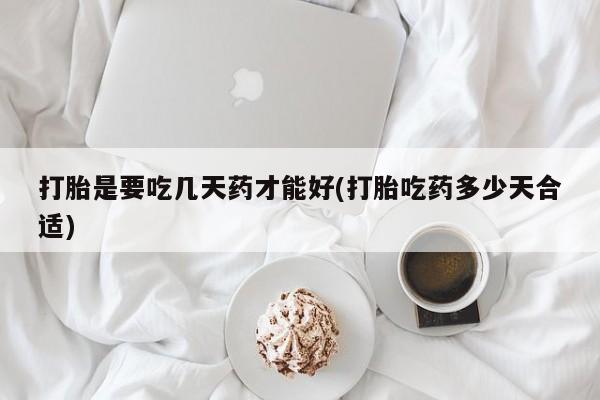意外怀孕不想要打胎药微信购买打胎是要吃几天药才能好(打胎吃药多少天合适)