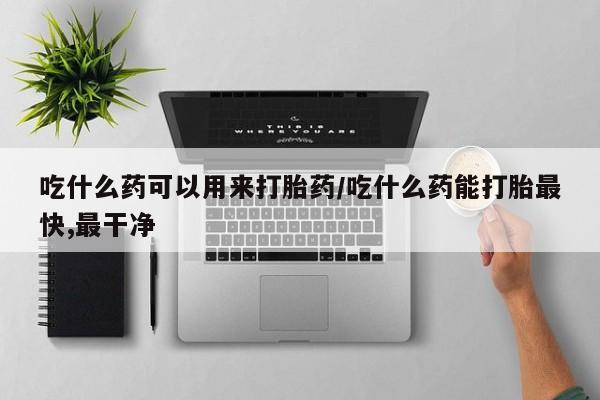 意外怀孕不想要打胎药微信购买吃什么药可以用来打胎药/吃什么药能打胎最快,最干净