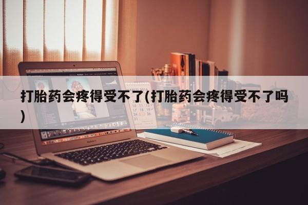 意外怀孕不想要打胎药微信购买打胎药会疼得受不了(打胎药会疼得受不了吗)