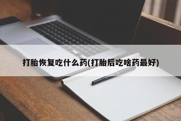 意外怀孕不想要打胎药微信购买打胎恢复吃什么药(打胎后吃啥药最好)