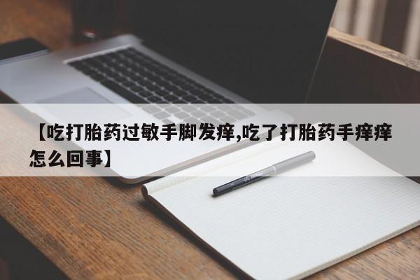 意外怀孕不想要打胎药微信购买【吃打胎药过敏手脚发痒,吃了打胎药手痒痒怎么回事】
