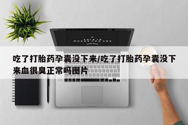 意外怀孕不想要打胎药微信购买吃了打胎药孕囊没下来/吃了打胎药孕囊没下来血很臭正常吗图片