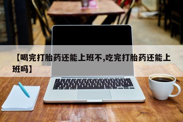 意外怀孕不想要打胎药微信购买【喝完打胎药还能上班不,吃完打胎药还能上班吗】