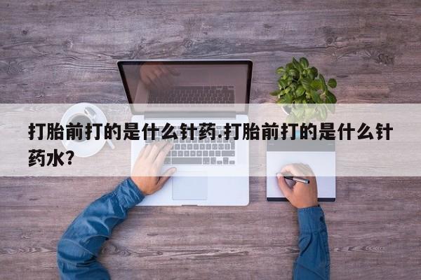 意外怀孕不想要打胎药微信购买打胎前打的是什么针药.打胎前打的是什么针药水？