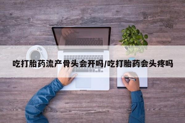 意外怀孕不想要打胎药微信购买吃打胎药流产骨头会开吗/吃打胎药会头疼吗