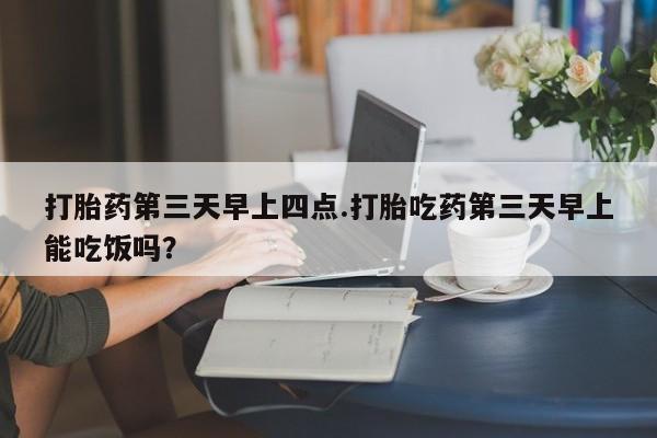 意外怀孕不想要打胎药微信购买打胎药第三天早上四点.打胎吃药第三天早上能吃饭吗？