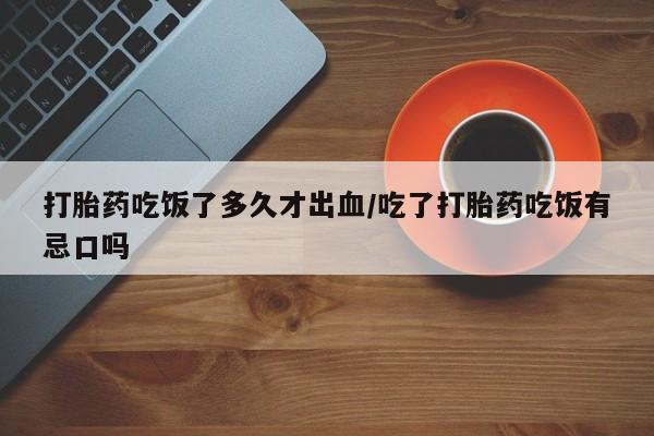 意外怀孕不想要打胎药微信购买打胎药吃饭了多久才出血/吃了打胎药吃饭有忌口吗