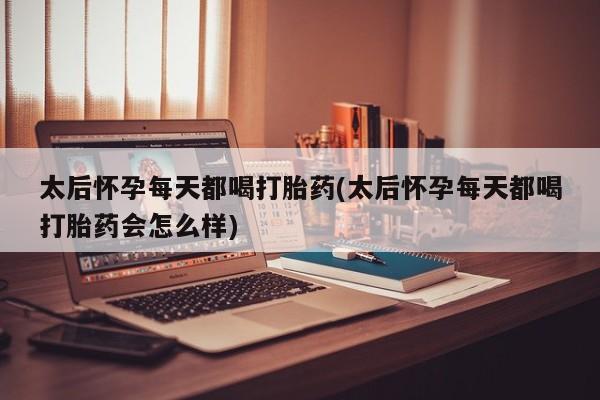 意外怀孕不想要打胎药微信购买太后怀孕每天都喝打胎药(太后怀孕每天都喝打胎药会怎么样)