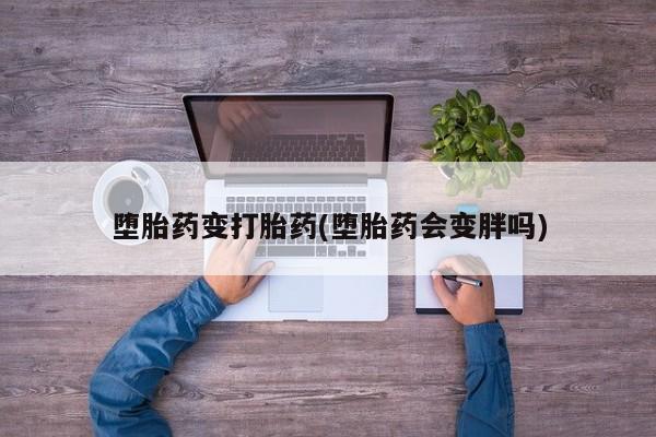 意外怀孕不想要打胎药微信购买堕胎药变打胎药(堕胎药会变胖吗)