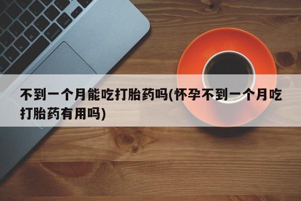 意外怀孕不想要打胎药微信购买不到一个月能吃打胎药吗(怀孕不到一个月吃打胎药有用吗)