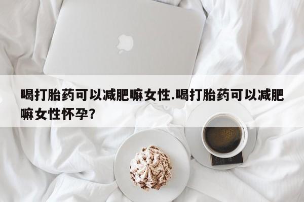 意外怀孕不想要打胎药微信购买喝打胎药可以减肥嘛女性.喝打胎药可以减肥嘛女性怀孕？