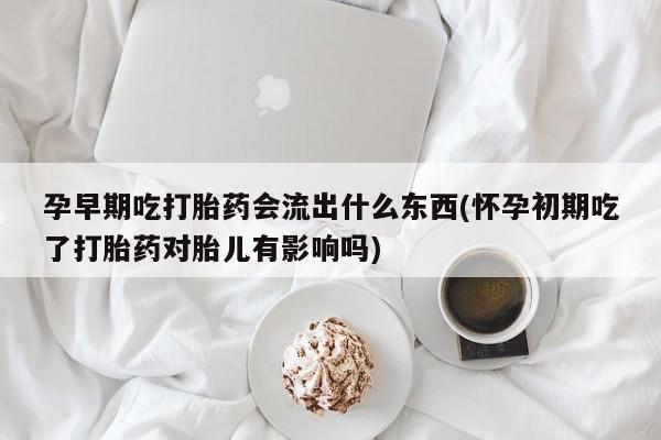 意外怀孕不想要打胎药微信购买孕早期吃打胎药会流出什么东西(怀孕初期吃了打胎药对胎儿有影响吗)