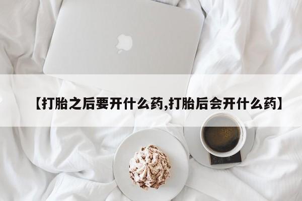意外怀孕不想要打胎药微信购买【打胎之后要开什么药,打胎后会开什么药】