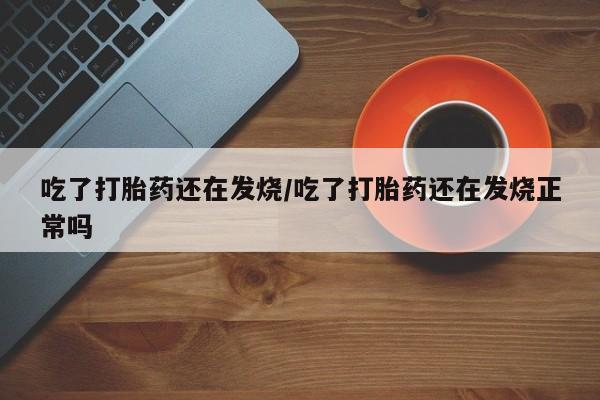 意外怀孕不想要打胎药微信购买吃了打胎药还在发烧/吃了打胎药还在发烧正常吗