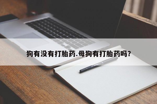 意外怀孕不想要打胎药微信购买狗有没有打胎药.母狗有打胎药吗？