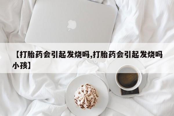 意外怀孕不想要打胎药微信购买【打胎药会引起发烧吗,打胎药会引起发烧吗小孩】