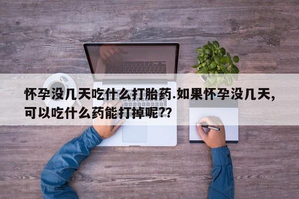 意外怀孕不想要打胎药微信购买怀孕没几天吃什么打胎药.如果怀孕没几天,可以吃什么药能打掉呢?？