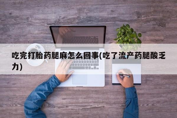 意外怀孕不想要打胎药微信购买吃完打胎药腿麻怎么回事(吃了流产药腿酸乏力)