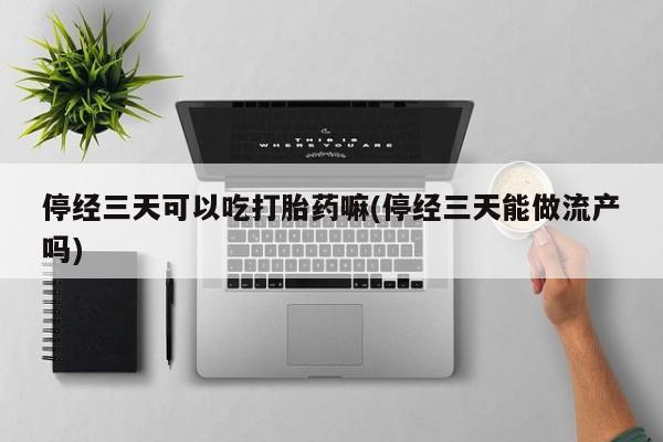 意外怀孕不想要打胎药微信购买停经三天可以吃打胎药嘛(停经三天能做流产吗)