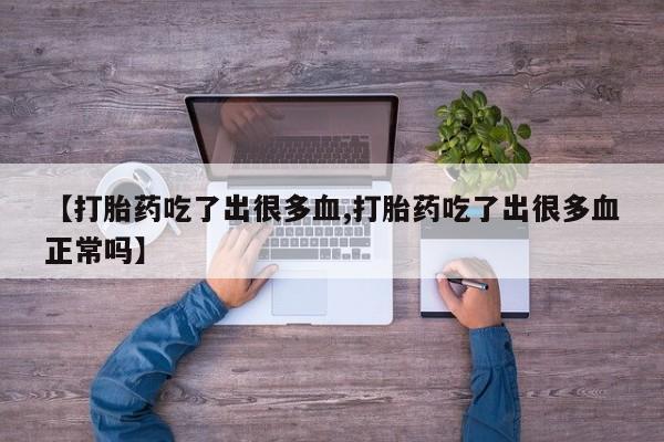意外怀孕不想要打胎药微信购买【打胎药吃了出很多血,打胎药吃了出很多血正常吗】
