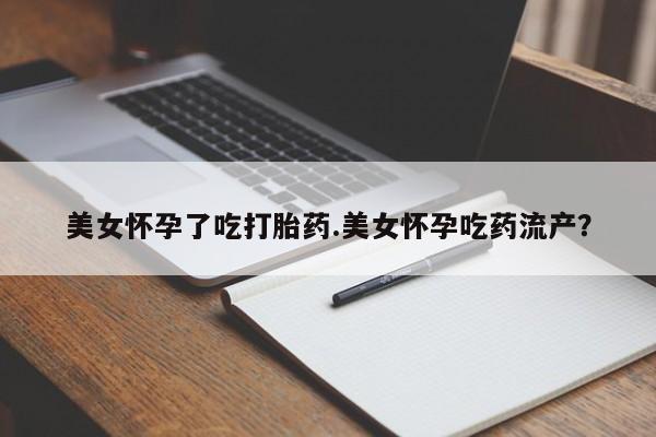 意外怀孕不想要打胎药微信购买美女怀孕了吃打胎药.美女怀孕吃药流产？