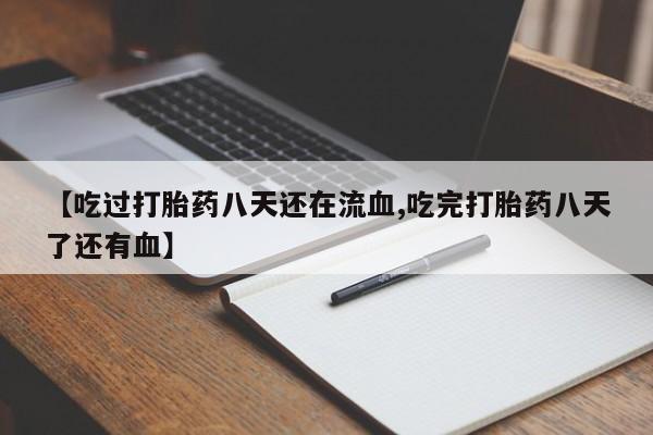 意外怀孕不想要打胎药微信购买【吃过打胎药八天还在流血,吃完打胎药八天了还有血】