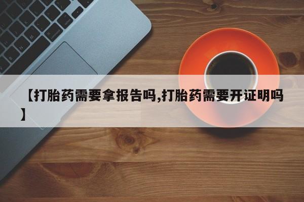 意外怀孕不想要打胎药微信购买【打胎药需要拿报告吗,打胎药需要开证明吗】