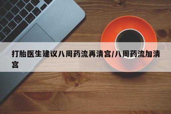 意外怀孕不想要打胎药微信购买打胎医生建议八周药流再清宫/八周药流加清宫