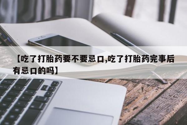 意外怀孕不想要打胎药微信购买【吃了打胎药要不要忌口,吃了打胎药完事后有忌口的吗】