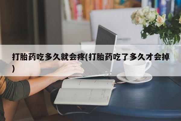 意外怀孕不想要打胎药微信购买打胎药吃多久就会疼(打胎药吃了多久才会掉)