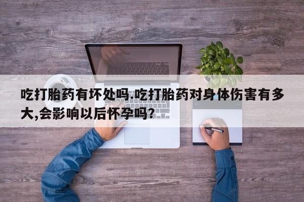 意外怀孕不想要打胎药微信购买吃打胎药有坏处吗.吃打胎药对身体伤害有多大,会影响以后怀孕吗？